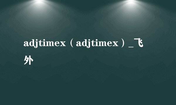 adjtimex（adjtimex）_飞外