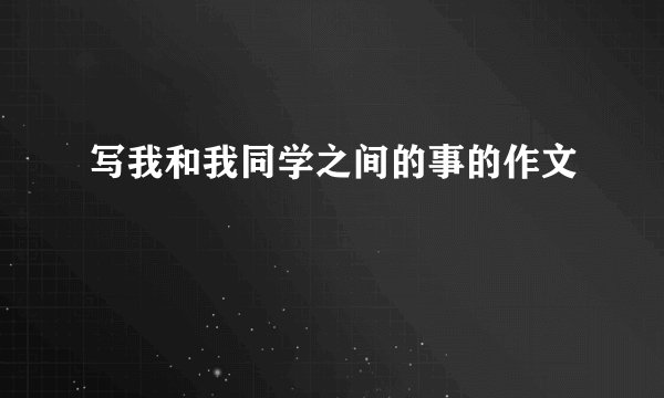 写我和我同学之间的事的作文