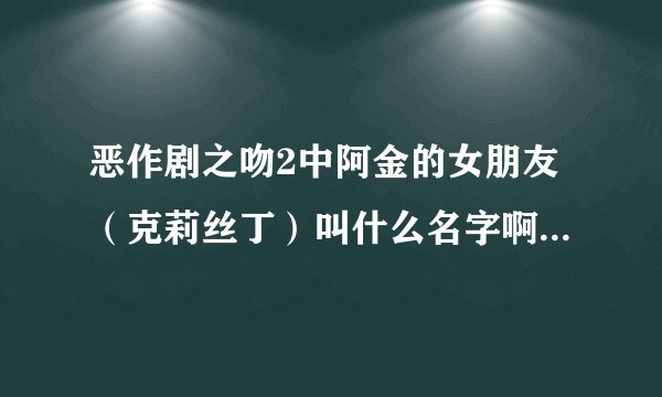 恶作剧之吻2中阿金的女朋友（克莉丝丁）叫什么名字啊？她的资料？