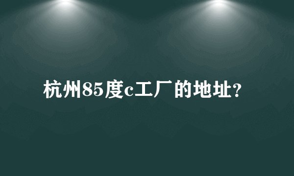 杭州85度c工厂的地址？