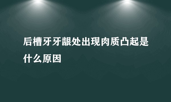 后槽牙牙龈处出现肉质凸起是什么原因