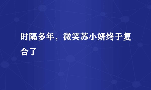 时隔多年，微笑苏小妍终于复合了