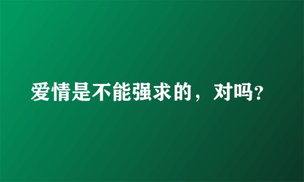 爱情是不能强求的，对吗？