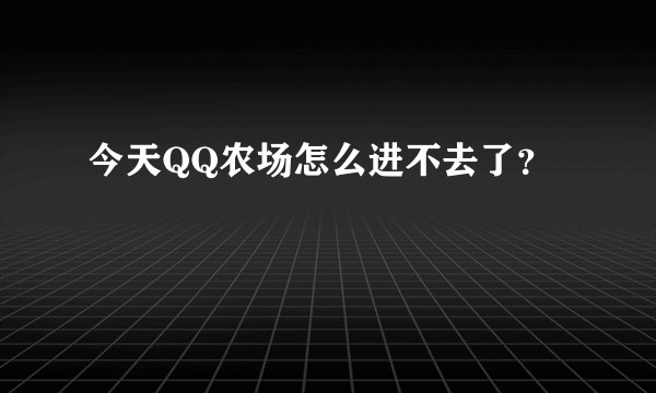 今天QQ农场怎么进不去了？