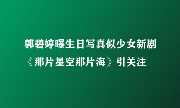 郭碧婷曝生日写真似少女新剧《那片星空那片海》引关注