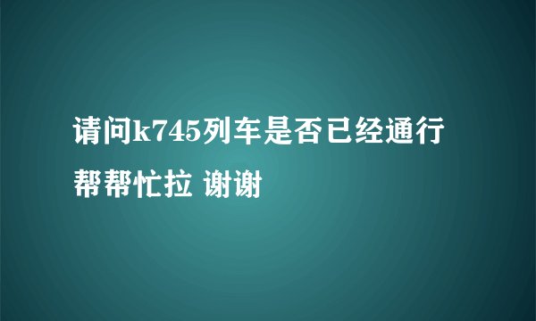 请问k745列车是否已经通行 帮帮忙拉 谢谢