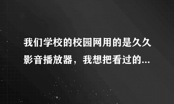 我们学校的校园网用的是久久影音播放器,我想把看过的视频保存在电脑