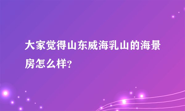 大家觉得山东威海乳山的海景房怎么样？