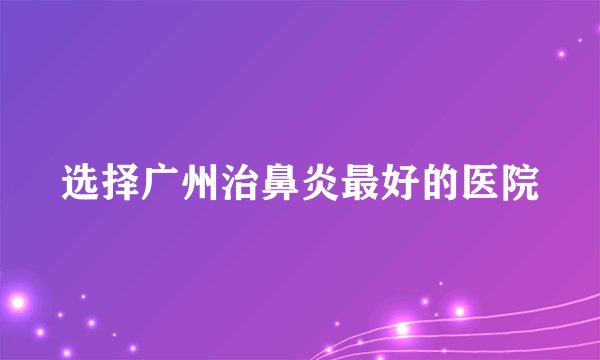 选择广州治鼻炎最好的医院