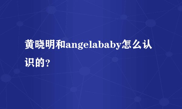 黄晓明和angelababy怎么认识的?