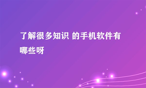 了解很多知识 的手机软件有哪些呀