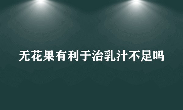 无花果有利于治乳汁不足吗