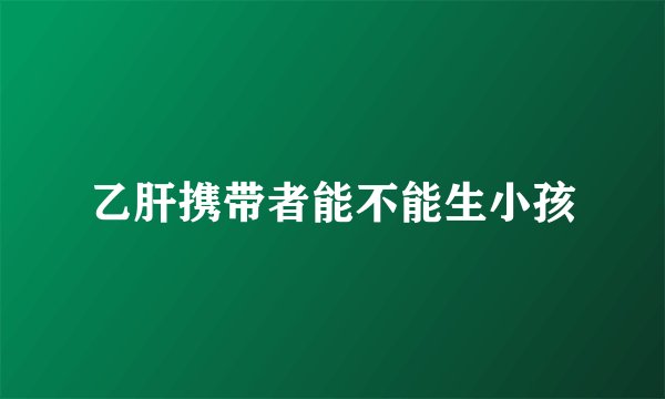 乙肝携带者能不能生小孩