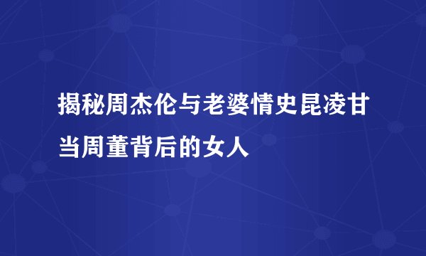 揭秘周杰伦与老婆情史昆凌甘当周董背后的女人