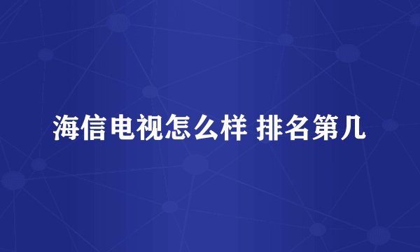 海信电视怎么样 排名第几