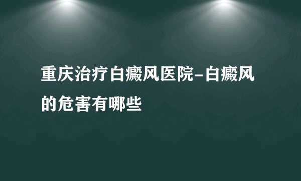 重庆治疗白癜风医院-白癜风的危害有哪些