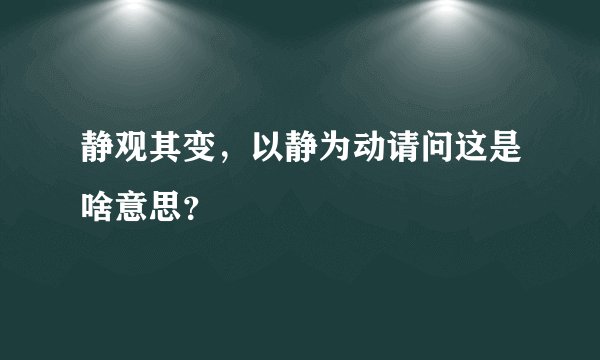 静观其变，以静为动请问这是啥意思？