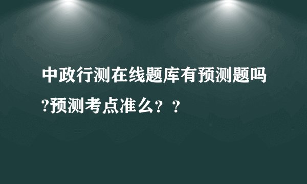 中政行测在线题库有预测题吗?预测考点准么？？