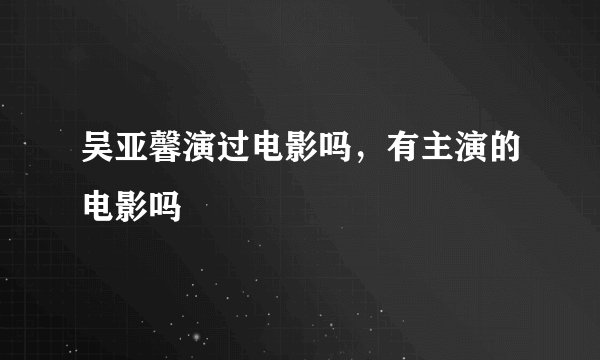 吴亚馨演过电影吗,有主演的电影吗