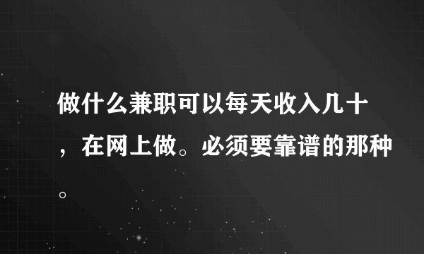 做什么兼职可以每天收入几十,在网上做。必须要靠谱的那种。