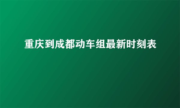 重庆到成都动车组最新时刻表