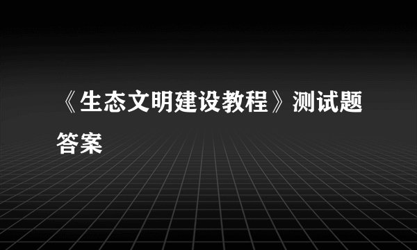 《生态文明建设教程》测试题答案