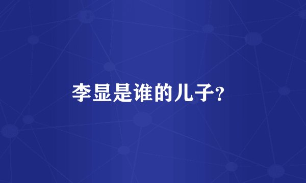 李显是谁的儿子？