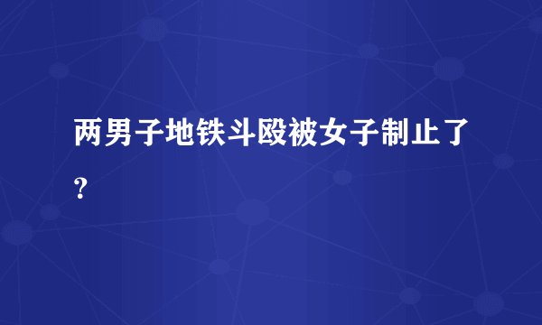 两男子地铁斗殴被女子制止了？