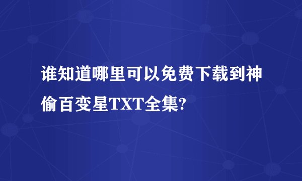 谁知道哪里可以免费下载到神偷百变星TXT全集?