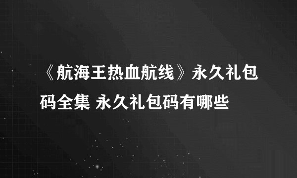 《航海王热血航线》永久礼包码全集 永久礼包码有哪些