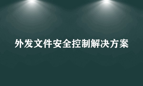外发文件安全控制解决方案
