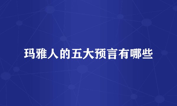 玛雅人的五大预言有哪些