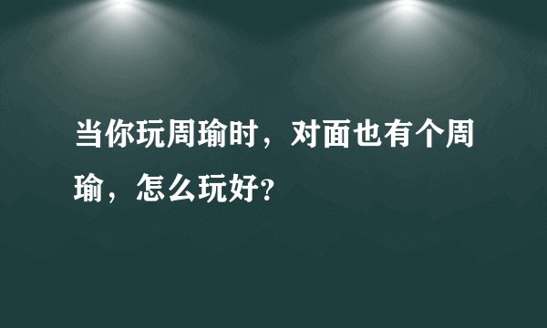 当你玩周瑜时,对面也有个周瑜,怎么玩好?