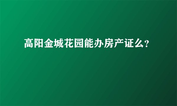 高阳金城花园能办房产证么？