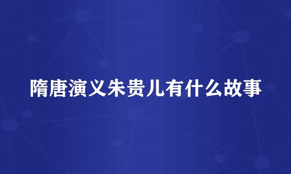 隋唐演义朱贵儿有什么故事