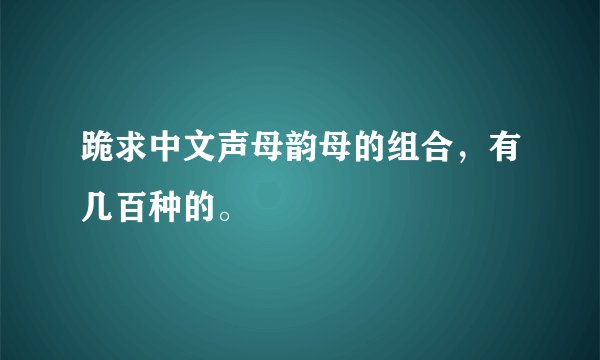 跪求中文声母韵母的组合，有几百种的。