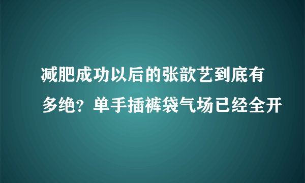 减肥成功以后的张歆艺到底有多绝？单手插裤袋气场已经全开