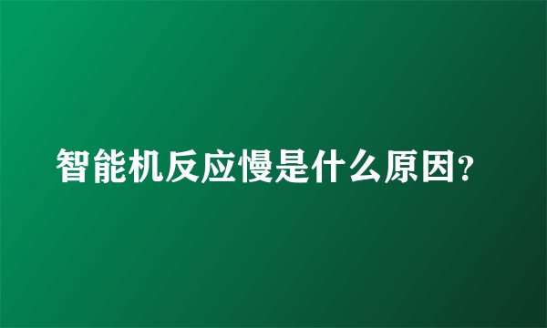 智能机反应慢是什么原因？