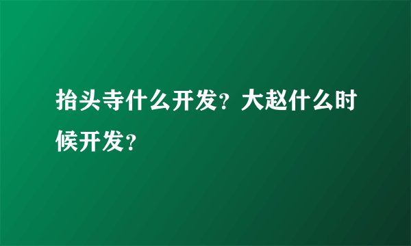 抬头寺什么开发？大赵什么时候开发？