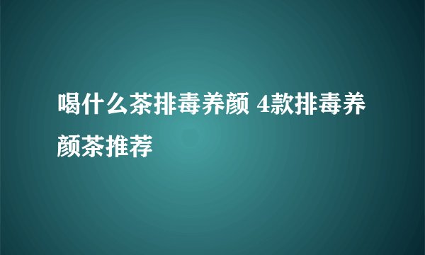 喝什么茶排毒养颜 4款排毒养颜茶推荐