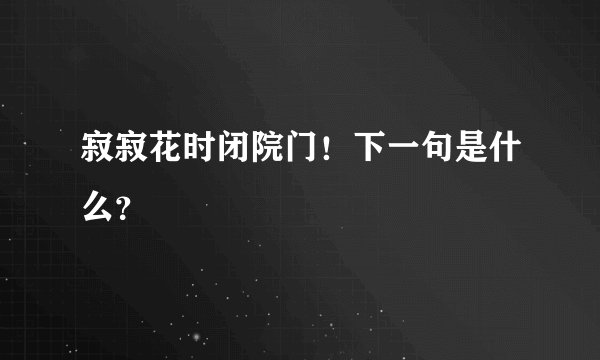 寂寂花时闭院门！下一句是什么？
