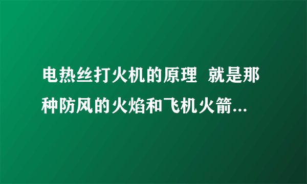 电热丝打火机的原理  就是那种防风的火焰和飞机火箭引擎一样的喷射火焰的那种,它的原理是什么呀?看上去和火箭飞机一样有推力么- -