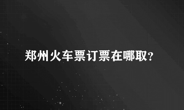 郑州火车票订票在哪取？