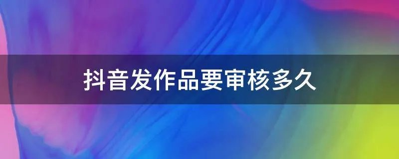 抖音发作品要审核多久