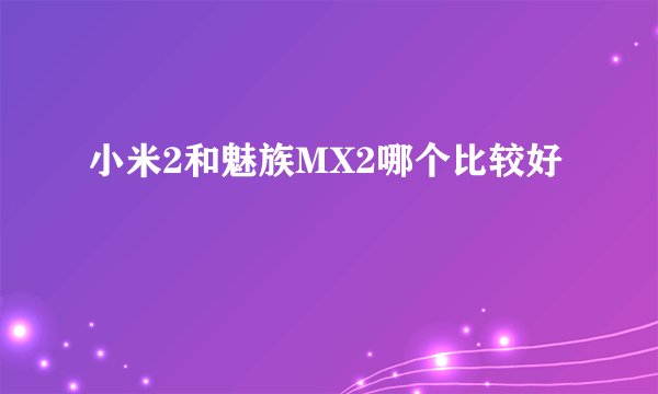 小米2和魅族MX2哪个比较好