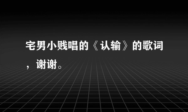 宅男小贱唱的《认输》的歌词,谢谢。