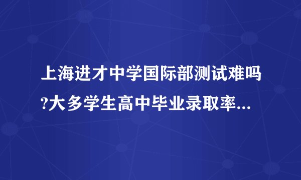 上海进才中学国际部测试难吗?大多学生高中毕业录取率都怎么样