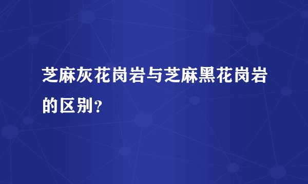 芝麻灰花岗岩与芝麻黑花岗岩的区别？