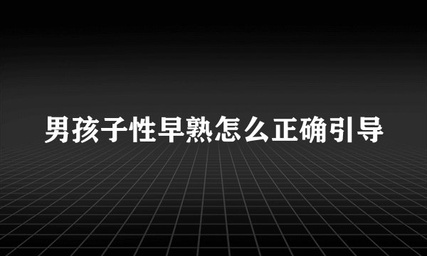 男孩子性早熟怎么正确引导