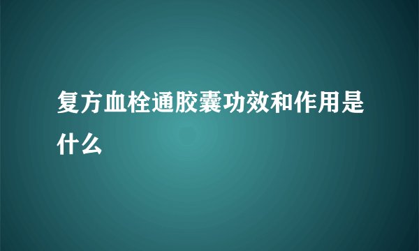 复方血栓通胶囊功效和作用是什么